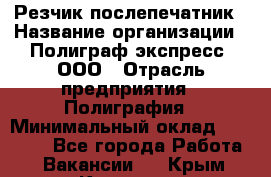 Резчик-послепечатник › Название организации ­ Полиграф экспресс, ООО › Отрасль предприятия ­ Полиграфия › Минимальный оклад ­ 25 000 - Все города Работа » Вакансии   . Крым,Каховское